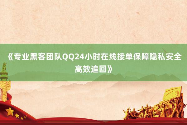 《专业黑客团队QQ24小时在线接单保障隐私安全高效追回》