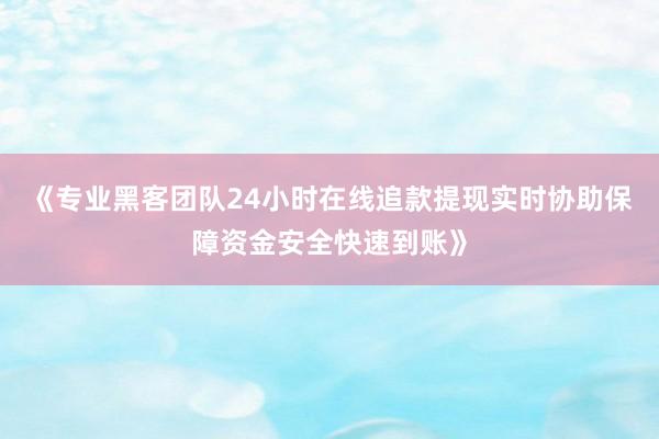 《专业黑客团队24小时在线追款提现实时协助保障资金安全快速到账》