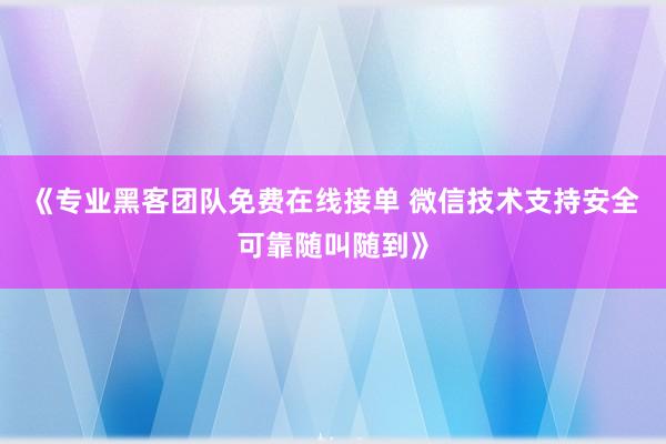 《专业黑客团队免费在线接单 微信技术支持安全可靠随叫随到》