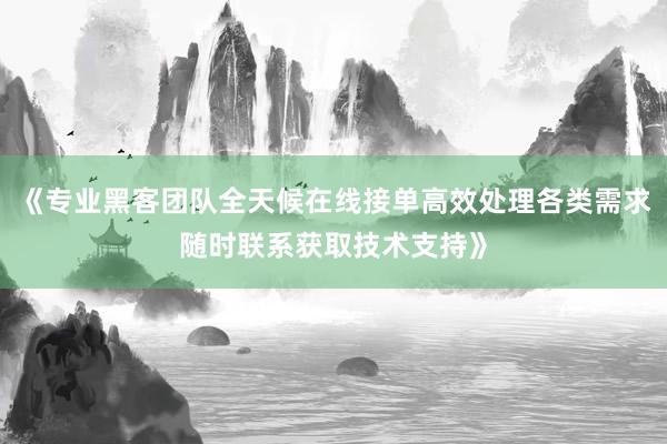 《专业黑客团队全天候在线接单高效处理各类需求随时联系获取技术支持》