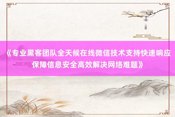 《专业黑客团队全天候在线微信技术支持快速响应保障信息安全高效解决网络难题》