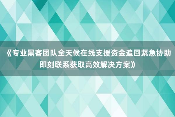 《专业黑客团队全天候在线支援资金追回紧急协助即刻联系获取高效解决方案》
