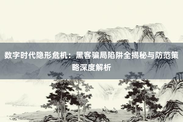 数字时代隐形危机：黑客骗局陷阱全揭秘与防范策略深度解析