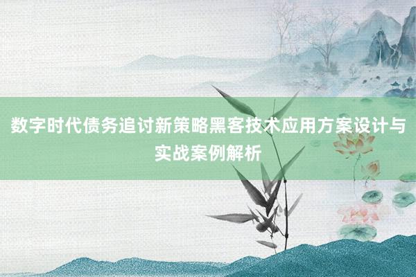 数字时代债务追讨新策略黑客技术应用方案设计与实战案例解析