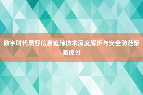 数字时代黑客信息追踪技术深度解析与安全防范策略探讨