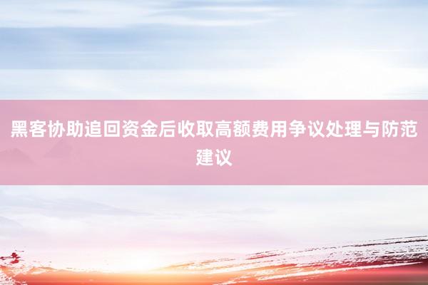 黑客协助追回资金后收取高额费用争议处理与防范建议