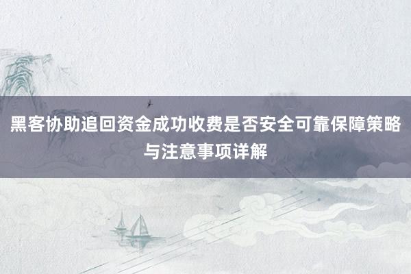 黑客协助追回资金成功收费是否安全可靠保障策略与注意事项详解