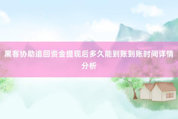 黑客协助追回资金提现后多久能到账到账时间详情分析