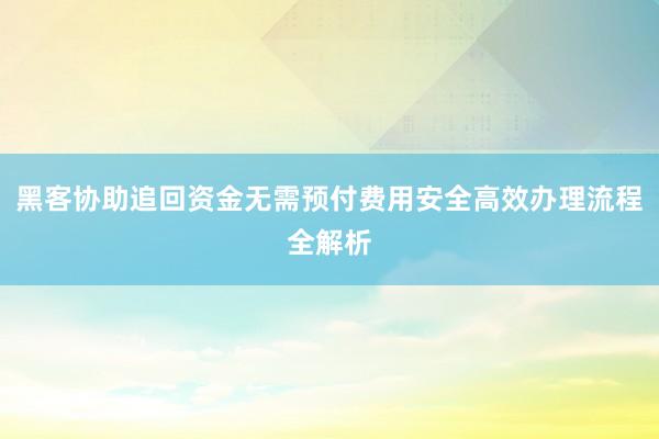 黑客协助追回资金无需预付费用安全高效办理流程全解析