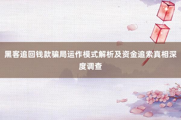 黑客追回钱款骗局运作模式解析及资金追索真相深度调查