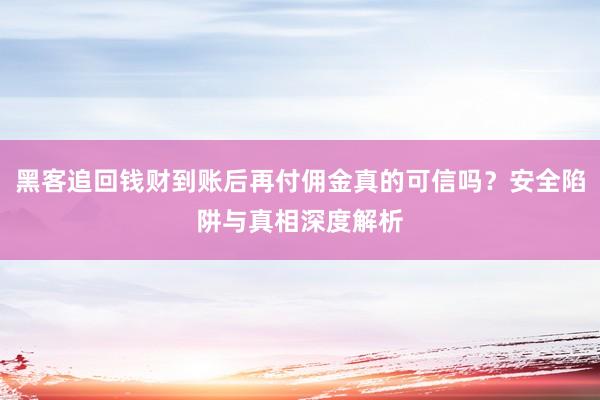 黑客追回钱财到账后再付佣金真的可信吗？安全陷阱与真相深度解析
