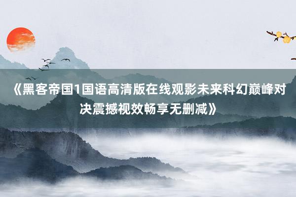《黑客帝国1国语高清版在线观影未来科幻巅峰对决震撼视效畅享无删减》