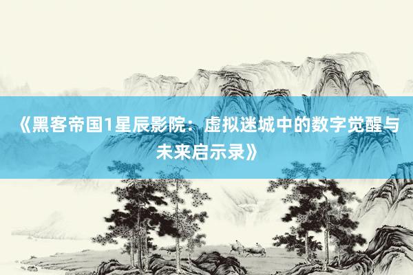 《黑客帝国1星辰影院：虚拟迷城中的数字觉醒与未来启示录》