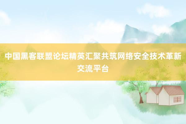 中国黑客联盟论坛精英汇聚共筑网络安全技术革新交流平台