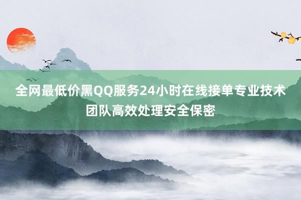 全网最低价黑QQ服务24小时在线接单专业技术团队高效处理安全保密