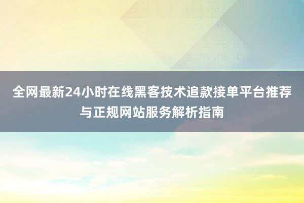 全网最新24小时在线黑客技术追款接单平台推荐与正规网站服务解析指南