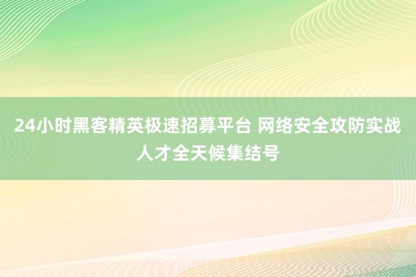 24小时黑客精英极速招募平台 网络安全攻防实战人才全天候集结号