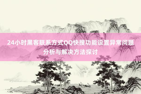 24小时黑客联系方式QQ快搜功能设置异常问题分析与解决方法探讨