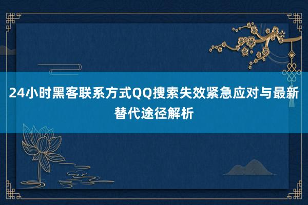 24小时黑客联系方式QQ搜索失效紧急应对与最新替代途径解析