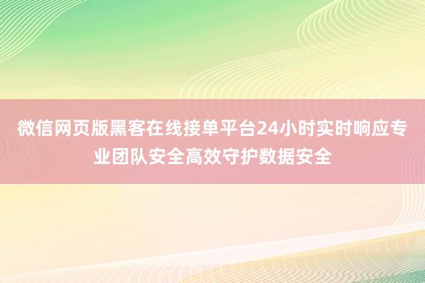 微信网页版黑客在线接单平台24小时实时响应专业团队安全高效守护数据安全
