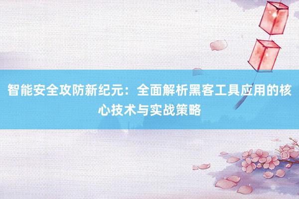 智能安全攻防新纪元:全面解析黑客工具应用的核心技术与实战策略