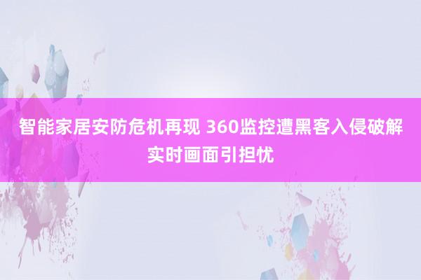 智能家居安防危机再现 360监控遭黑客入侵破解实时画面引担忧