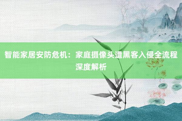 智能家居安防危机：家庭摄像头遭黑客入侵全流程深度解析