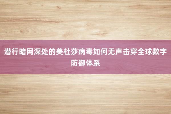 潜行暗网深处的美杜莎病毒如何无声击穿全球数字防御体系