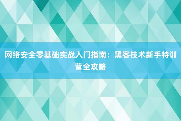 网络安全零基础实战入门指南：黑客技术新手特训营全攻略