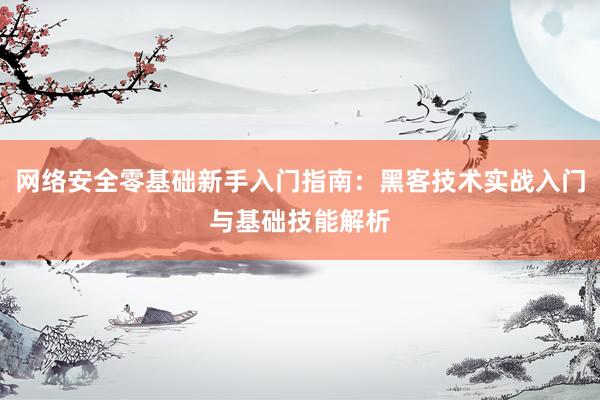 网络安全零基础新手入门指南:黑客技术实战入门与基础技能解析