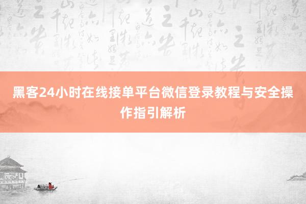 黑客24小时在线接单平台微信登录教程与安全操作指引解析