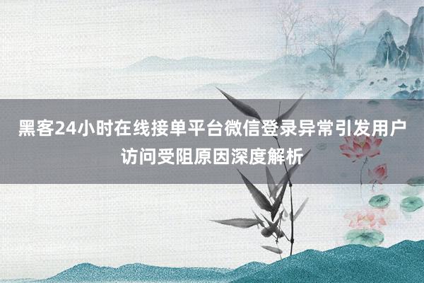 黑客24小时在线接单平台微信登录异常引发用户访问受阻原因深度解析