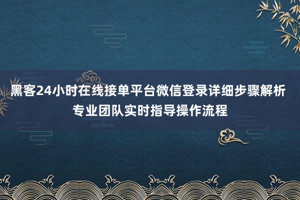 黑客24小时在线接单平台微信登录详细步骤解析 专业团队实时指导操作流程