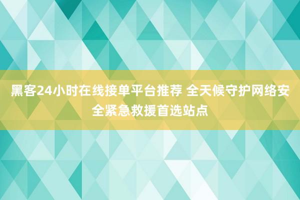 黑客24小时在线接单平台推荐 全天候守护网络安全紧急救援首选站点