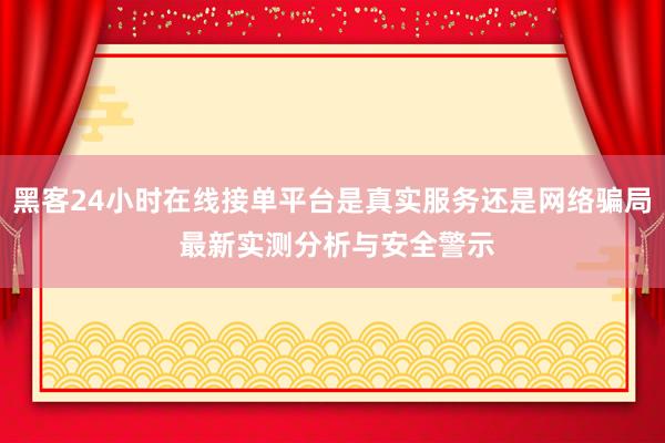 黑客24小时在线接单平台是真实服务还是网络骗局 最新实测分析与安全警示