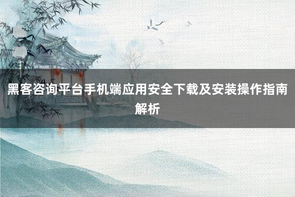 黑客咨询平台手机端应用安全下载及安装操作指南解析