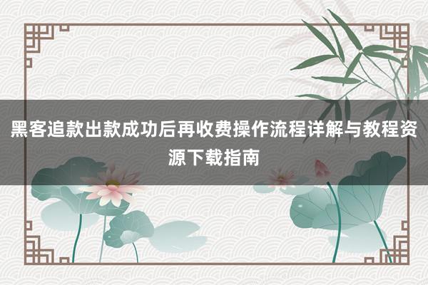 黑客追款出款成功后再收费操作流程详解与教程资源下载指南