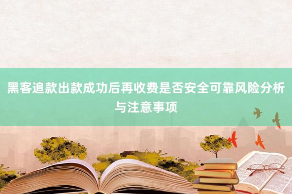 黑客追款出款成功后再收费是否安全可靠风险分析与注意事项