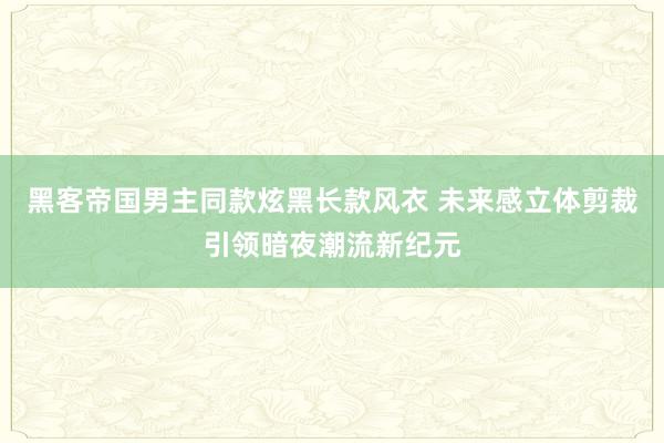 黑客帝国男主同款炫黑长款风衣 未来感立体剪裁引领暗夜潮流新纪元