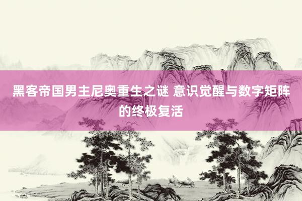 黑客帝国男主尼奥重生之谜 意识觉醒与数字矩阵的终极复活