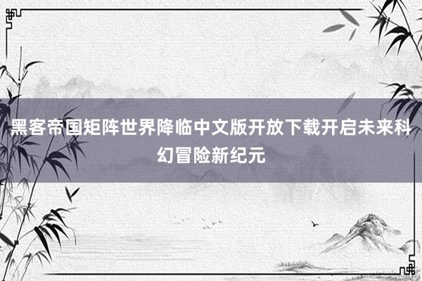 黑客帝国矩阵世界降临中文版开放下载开启未来科幻冒险新纪元
