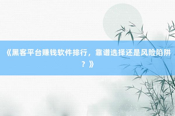 《黑客平台赚钱软件排行，靠谱选择还是风险陷阱？》