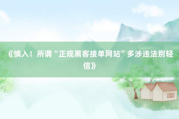 《慎入！所谓“正规黑客接单网站”多涉违法别轻信》