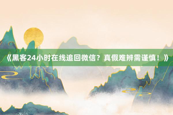 《黑客24小时在线追回微信？真假难辨需谨慎！》