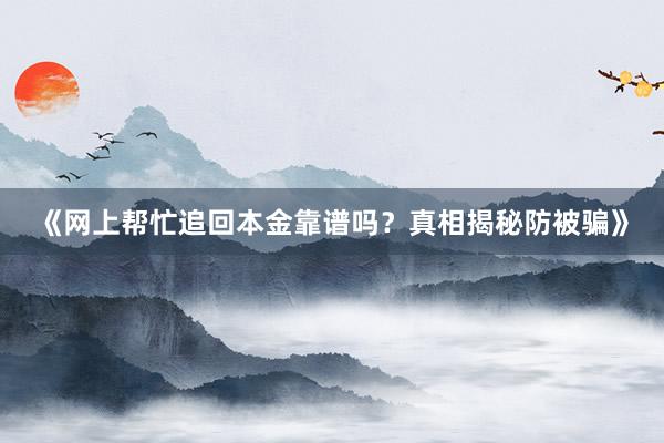 《网上帮忙追回本金靠谱吗？真相揭秘防被骗》