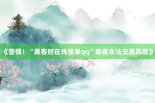 《警惕！“黑客时在线接单qq”暗藏非法交易风险》