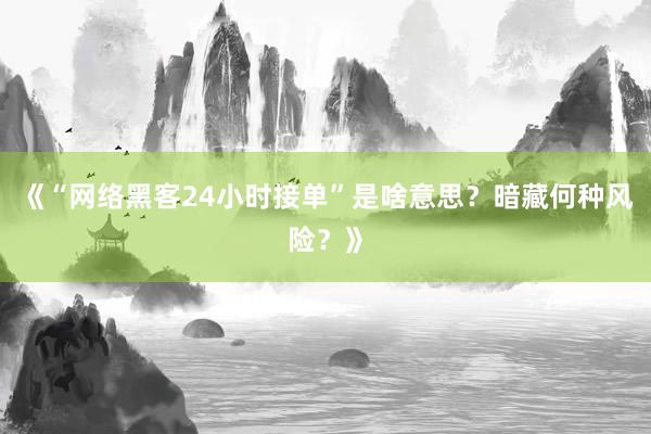 《“网络黑客24小时接单”是啥意思？暗藏何种风险？》