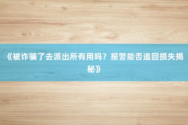 《被诈骗了去派出所有用吗？报警能否追回损失揭秘》